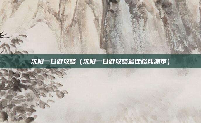 沈阳一日游攻略（沈阳一日游攻略最佳路线瀑布）