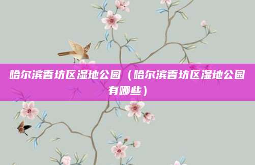 哈尔滨香坊区湿地公园（哈尔滨香坊区湿地公园有哪些）