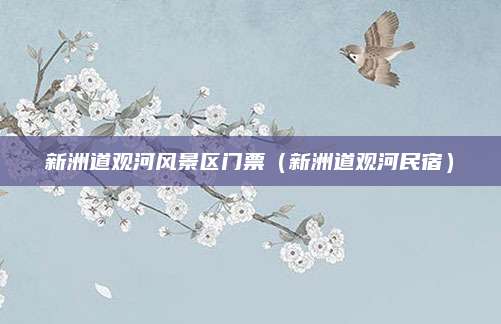 新洲道观河风景区门票（新洲道观河民宿）
