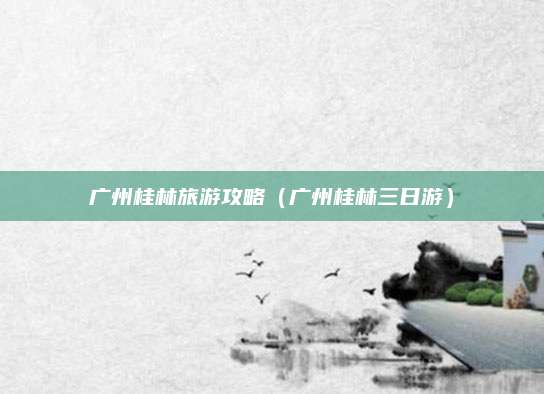 广州桂林旅游攻略（广州桂林三日游）