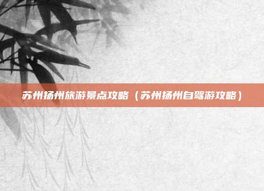苏州扬州旅游景点攻略（苏州扬州自驾游攻略）