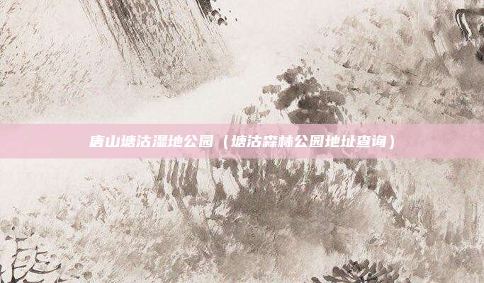 唐山塘沽湿地公园（塘沽森林公园地址查询）