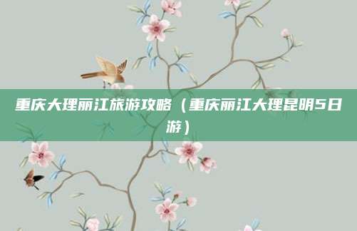 重庆大理丽江旅游攻略(重庆丽江大理昆明5日游)