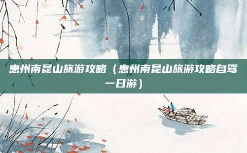 惠州南昆山旅游攻略（惠州南昆山旅游攻略自驾一日游）