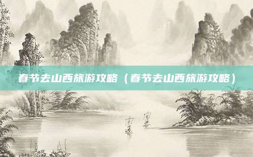 春节去山西旅游攻略（春节去山西旅游攻略）