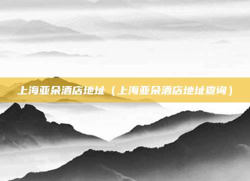 上海亚朵酒店地址（上海亚朵酒店地址查询）