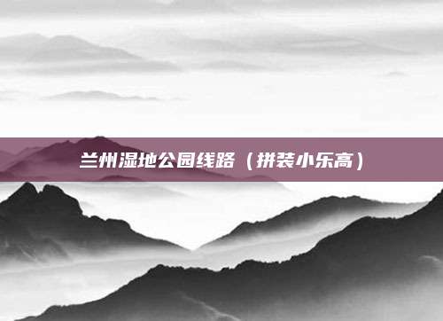 兰州湿地公园线路（拼装小乐高）
