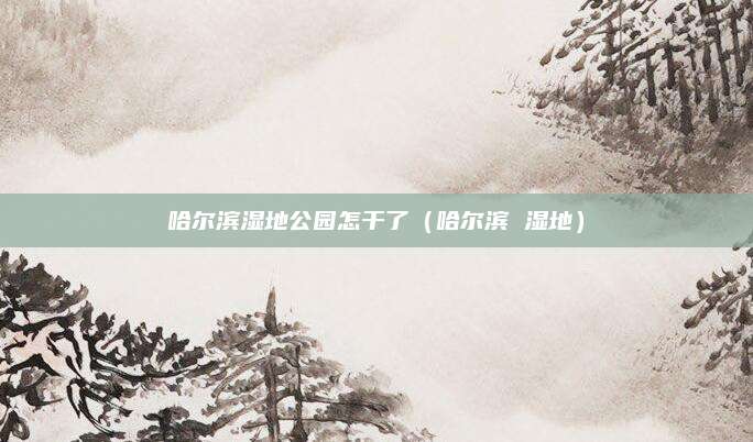 哈尔滨湿地公园怎干了（哈尔滨 湿地）