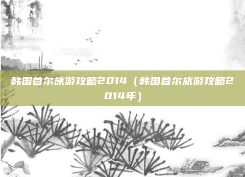 韩国首尔旅游攻略2014（韩国首尔旅游攻略2014年）