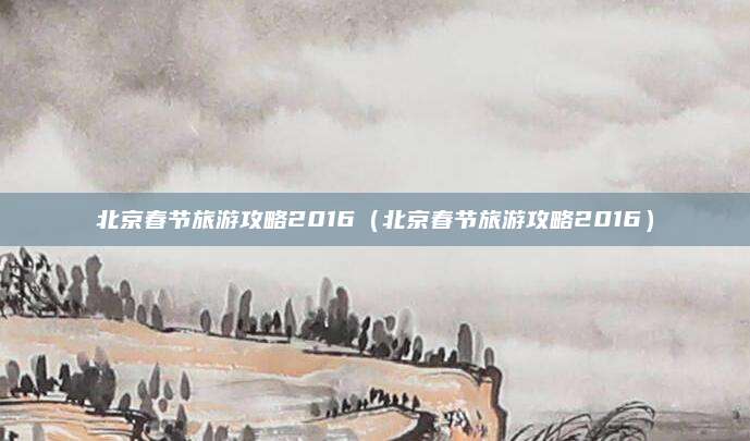 北京春节旅游攻略2016(北京春节旅游攻略2016)