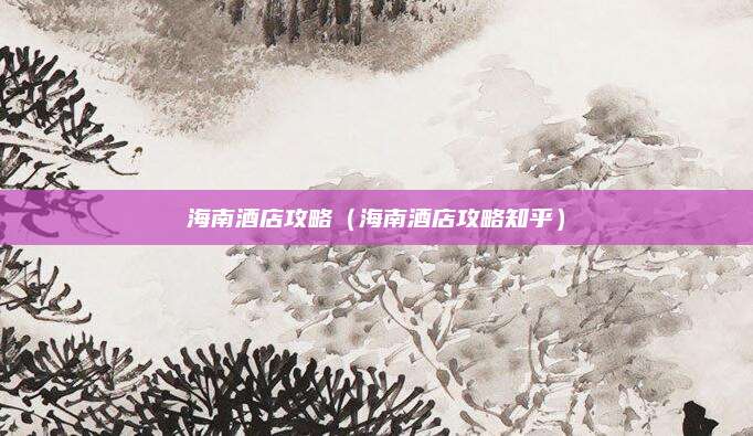 海南酒店攻略(海南酒店攻略知乎)