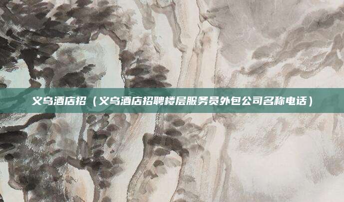 义乌酒店招（义乌酒店招聘楼层服务员外包公司名称电话）