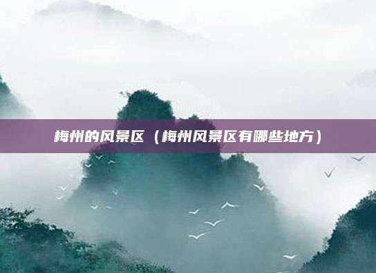 梅州的风景区（梅州风景区有哪些地方）