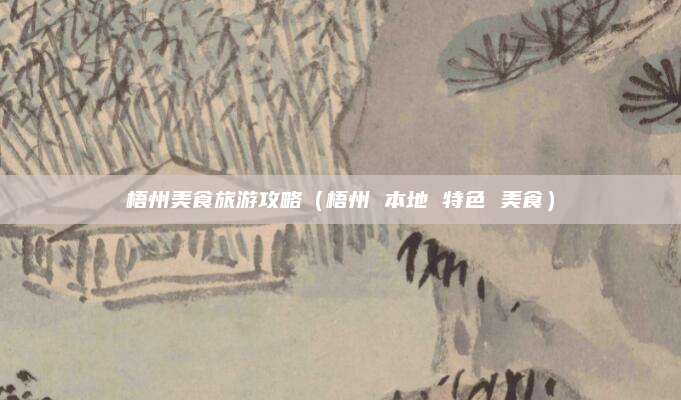 梧州美食旅游攻略（梧州 本地 特色 美食）