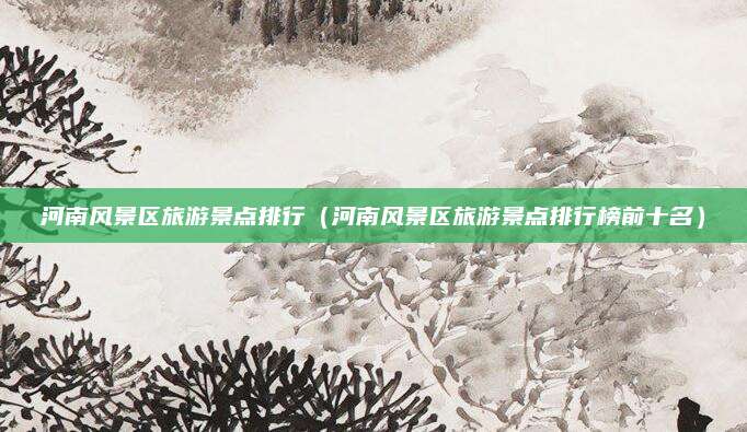河南风景区旅游景点排行（河南风景区旅游景点排行榜前十名）