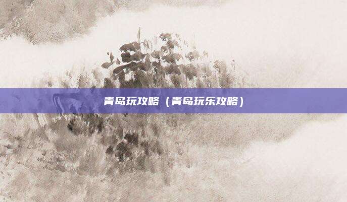 青岛玩攻略（青岛玩乐攻略）