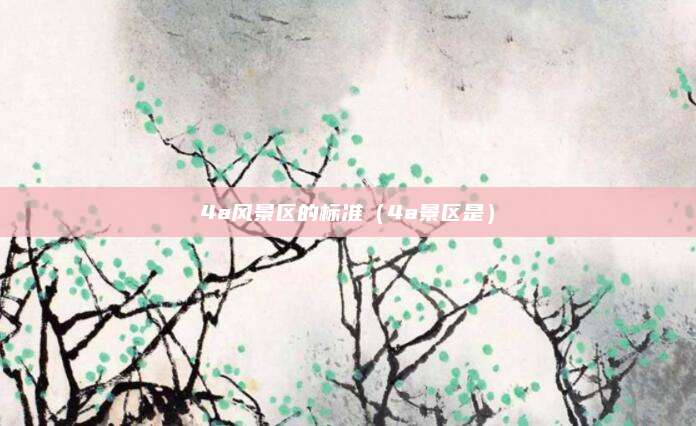 4a风景区的标准（4a景区是）
