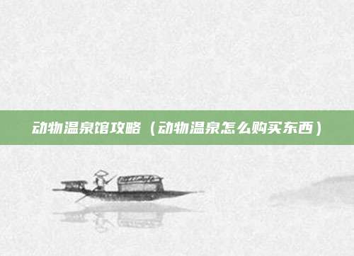 动物温泉馆攻略（动物温泉怎么购买东西）