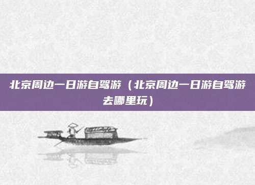 北京周边一日游自驾游（北京周边一日游自驾游去哪里玩）