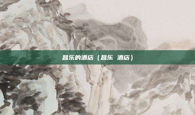昌乐的酒店（昌乐 酒店）