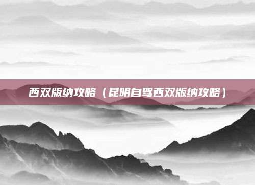 西双版纳攻略（昆明自驾西双版纳攻略）