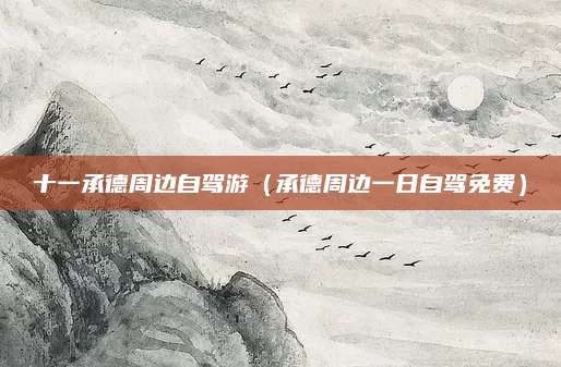 十一承德周边自驾游(承德周边一日自驾免费)
