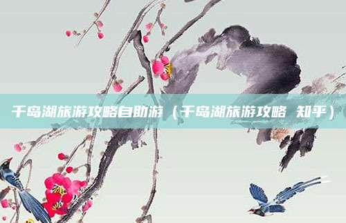 千岛湖旅游攻略自助游（千岛湖旅游攻略 知乎）