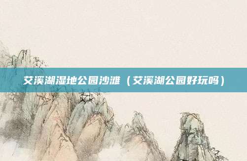 艾溪湖湿地公园沙滩(艾溪湖公园好玩吗)