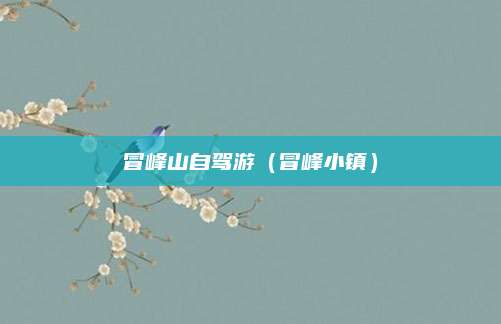 冒峰山自驾游(冒峰小镇)
