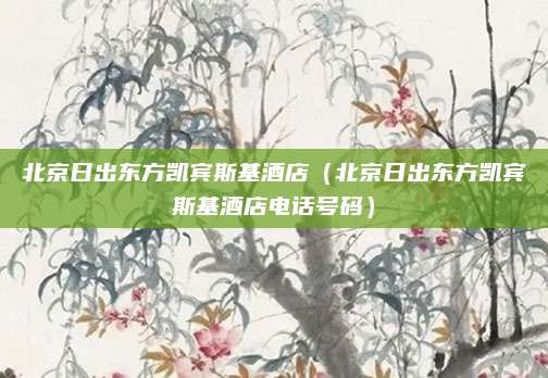 北京日出东方凯宾斯基酒店（北京日出东方凯宾斯基酒店电话号码）
