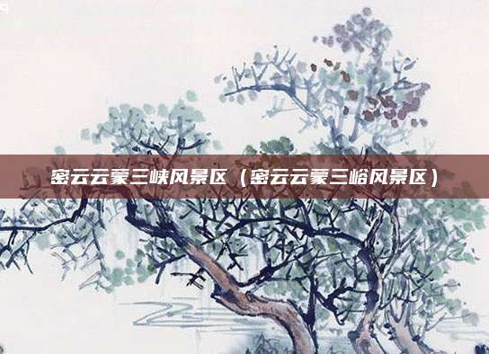 密云云蒙三峡风景区(密云云蒙三峪风景区)