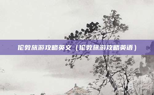 伦敦旅游攻略英文（伦敦旅游攻略英语）