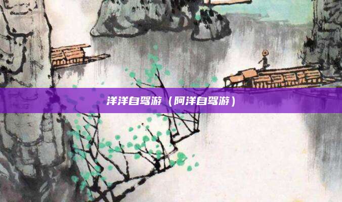 洋洋自驾游（阿洋自驾游）