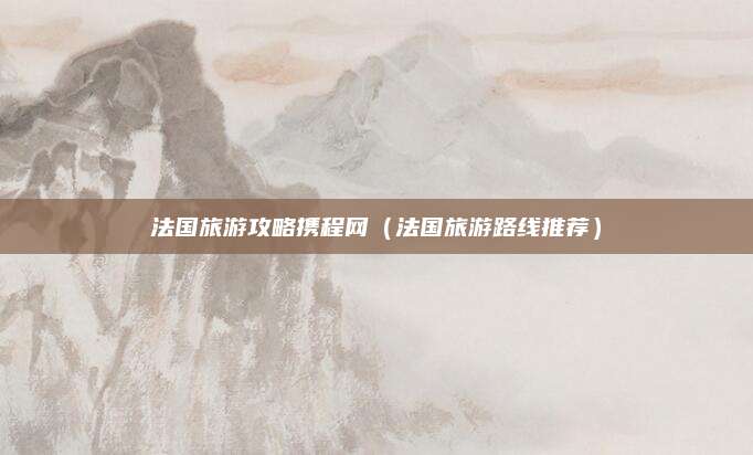 法国旅游攻略携程网（法国旅游路线推荐）