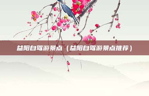 益阳自驾游景点（益阳自驾游景点推荐）