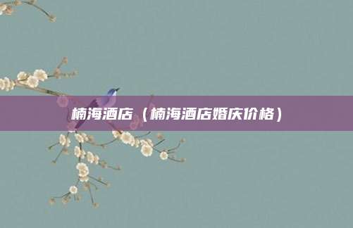 楠海酒店（楠海酒店婚庆价格）