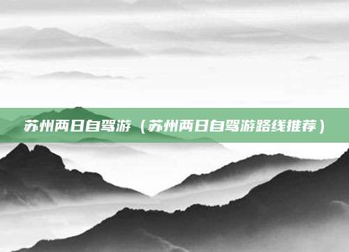 苏州两日自驾游（苏州两日自驾游路线推荐）
