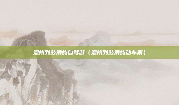 温州到鼓浪屿自驾游(温州到鼓浪屿动车票)