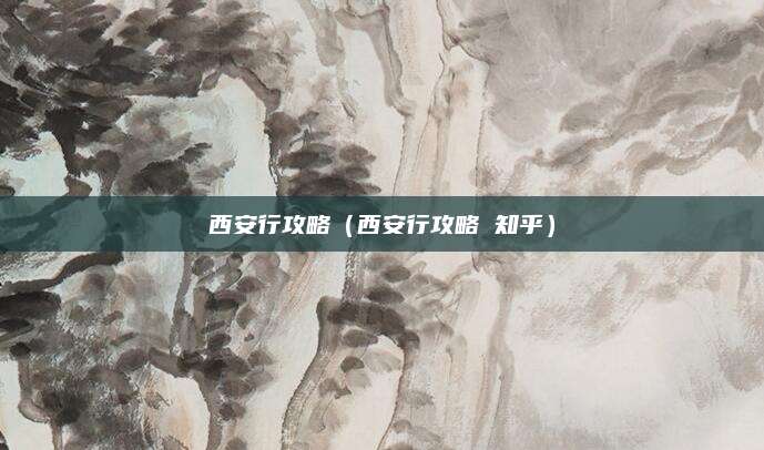 西安行攻略（西安行攻略 知乎）