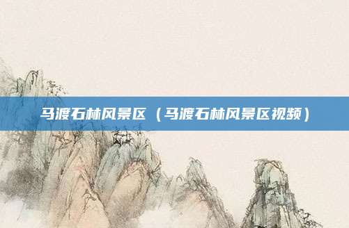 马渡石林风景区（马渡石林风景区视频）