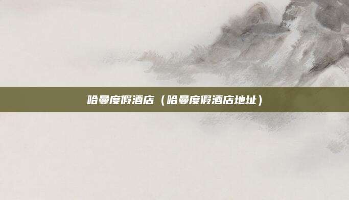 哈曼度假酒店（哈曼度假酒店地址）