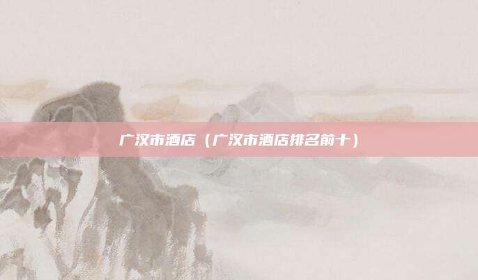 广汉市酒店(广汉市酒店排名前十)