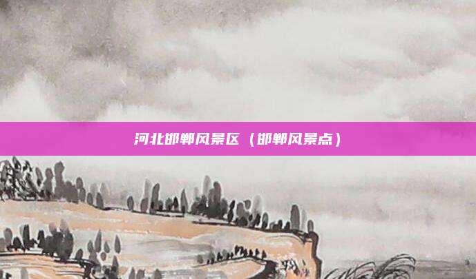 河北邯郸风景区(邯郸风景点)
