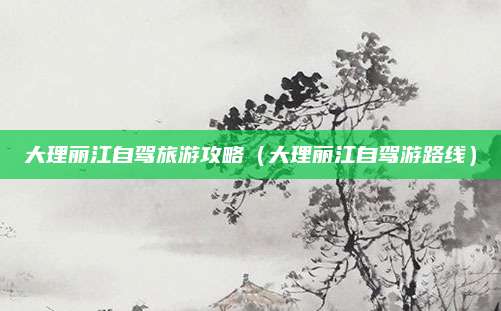 大理丽江自驾旅游攻略（大理丽江自驾游路线）