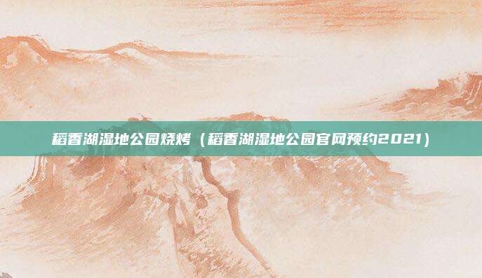 稻香湖湿地公园烧烤(稻香湖湿地公园官网预约2021)
