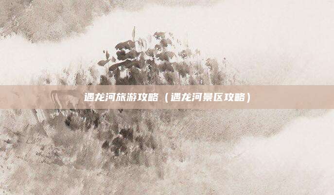 遇龙河旅游攻略（遇龙河景区攻略）