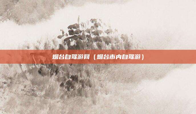 烟台自驾游网（烟台市内自驾游）