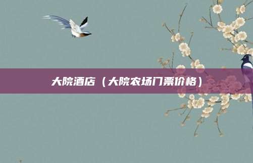 大院酒店（大院农场门票价格）