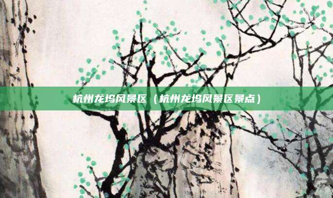 杭州龙坞风景区（杭州龙坞风景区景点）