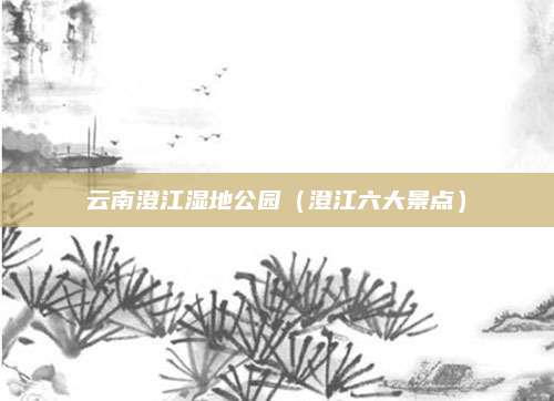 云南澄江湿地公园（澄江六大景点）